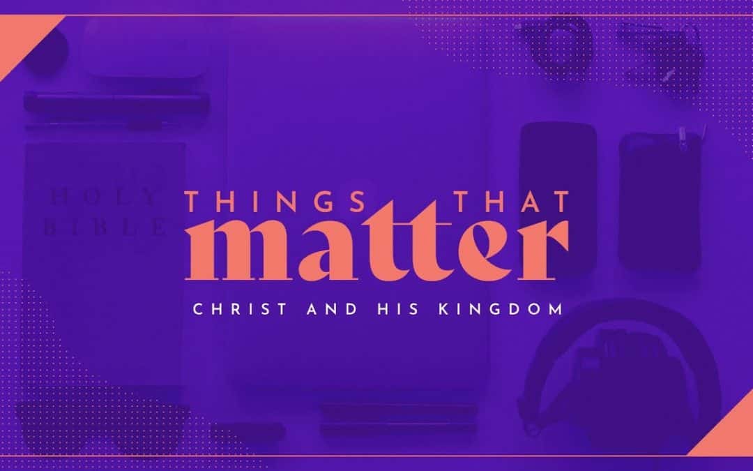 Things That Matter – Christ and His Kingdom